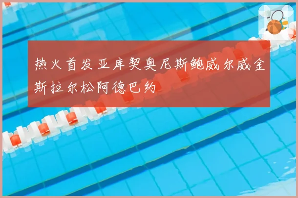 热火首发亚库契奥尼斯鲍威尔威金斯拉尔松阿德巴约