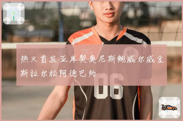 热火首发亚库契奥尼斯鲍威尔威金斯拉尔松阿德巴约